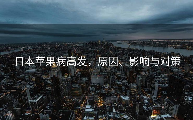 日本苹果病高发，原因、影响与对策