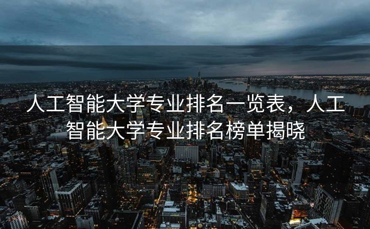 人工智能大学专业排名一览表，人工智能大学专业排名榜单揭晓