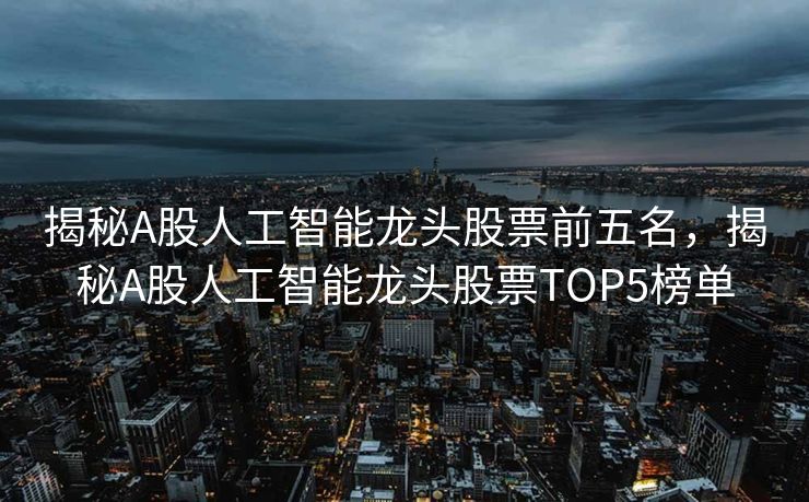 揭秘A股人工智能龙头股票前五名，揭秘A股人工智能龙头股票TOP5榜单