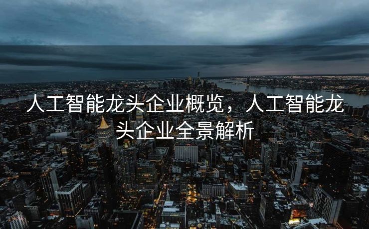 人工智能龙头企业概览，人工智能龙头企业全景解析