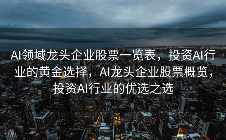 AI领域龙头企业股票一览表，投资AI行业的黄金选择，AI龙头企业股票概览，投资AI行业的优选之选