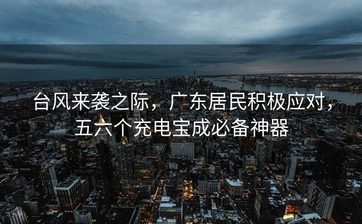 台风来袭之际，广东居民积极应对，五六个充电宝成必备神器