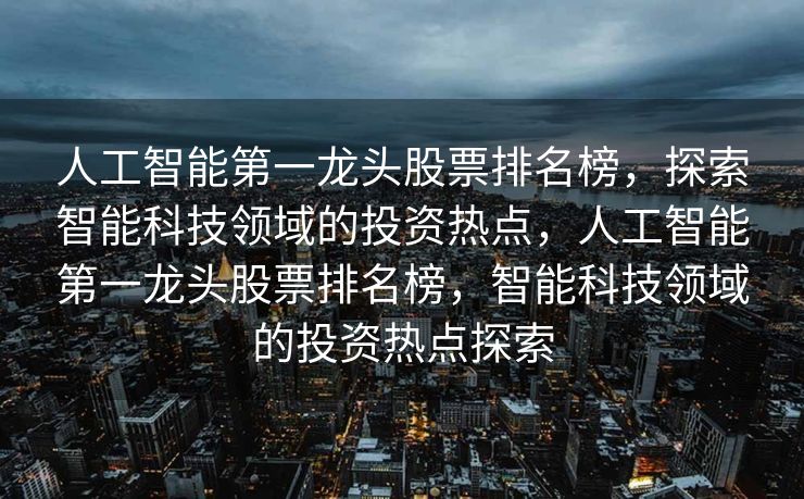 人工智能第一龙头股票排名榜，探索智能科技领域的投资热点，人工智能第一龙头股票排名榜，智能科技领域的投资热点探索