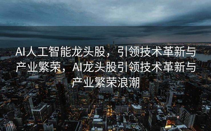 AI人工智能龙头股，引领技术革新与产业繁荣，AI龙头股引领技术革新与产业繁荣浪潮