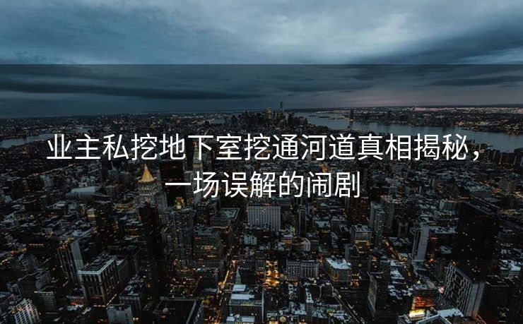 业主私挖地下室挖通河道真相揭秘，一场误解的闹剧