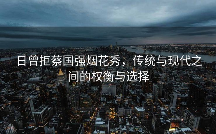 日曾拒蔡国强烟花秀，传统与现代之间的权衡与选择