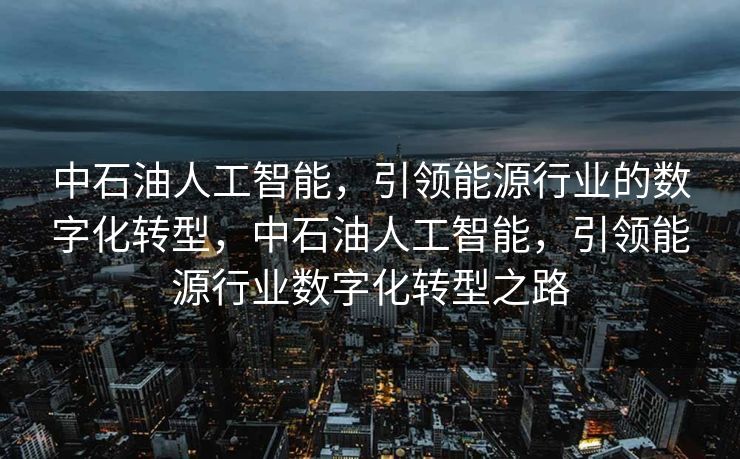中石油人工智能，引领能源行业的数字化转型，中石油人工智能，引领能源行业数字化转型之路