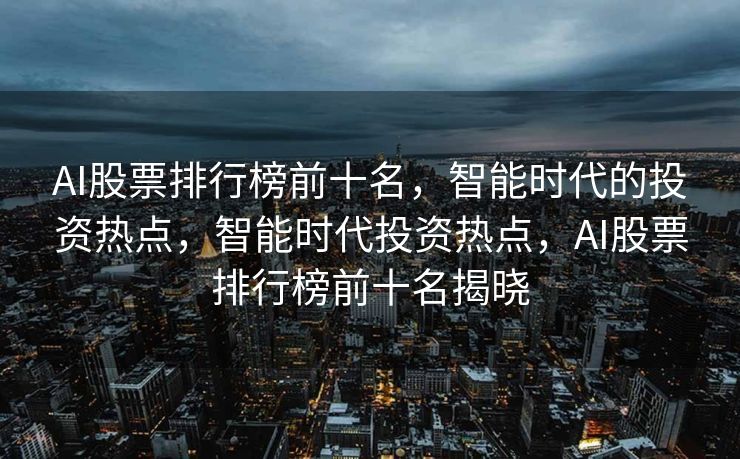 AI股票排行榜前十名，智能时代的投资热点，智能时代投资热点，AI股票排行榜前十名揭晓