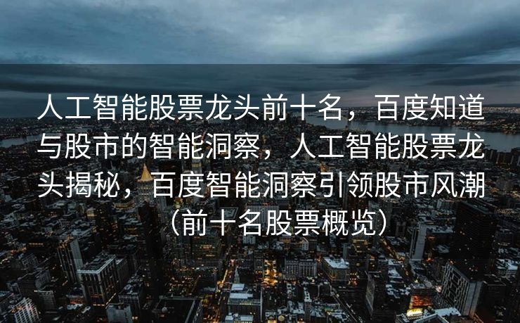 人工智能股票龙头前十名，百度知道与股市的智能洞察，人工智能股票龙头揭秘，百度智能洞察引领股市风潮（前十名股票概览）