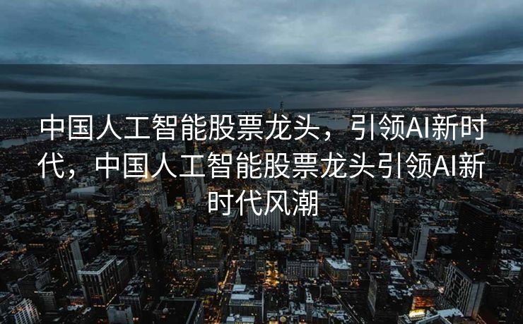 中国人工智能股票龙头，引领AI新时代，中国人工智能股票龙头引领AI新时代风潮