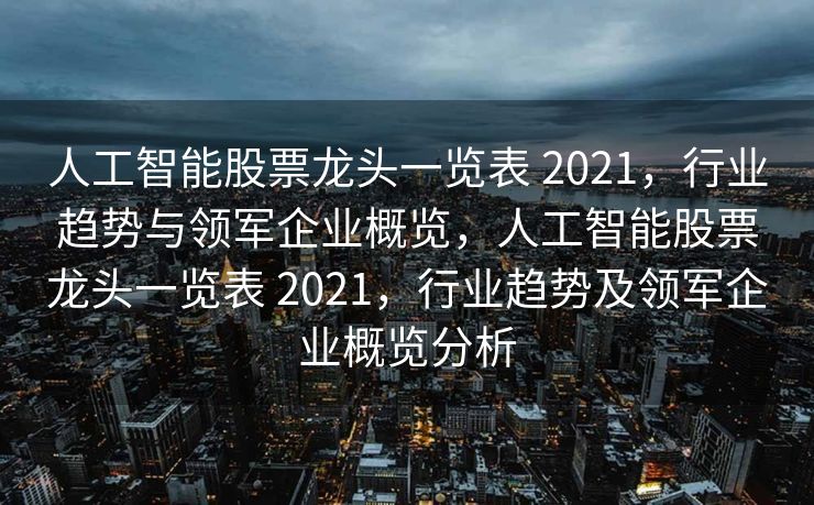 人工智能股票龙头一览表 2021，行业趋势与领军企业概览，人工智能股票龙头一览表 2021，行业趋势及领军企业概览分析