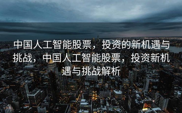 中国人工智能股票，投资的新机遇与挑战，中国人工智能股票，投资新机遇与挑战解析