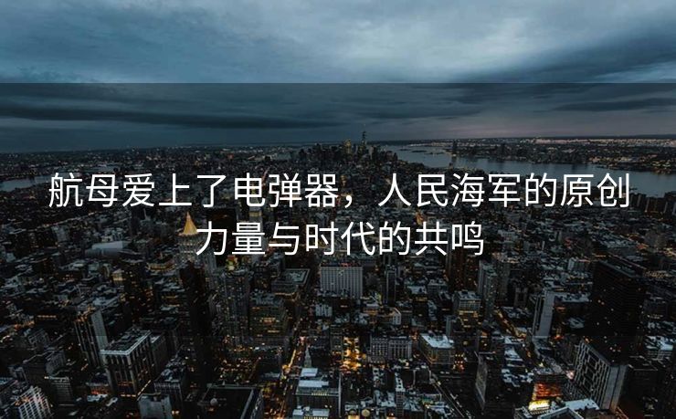 航母爱上了电弹器，人民海军的原创力量与时代的共鸣