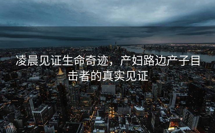 凌晨见证生命奇迹，产妇路边产子目击者的真实见证