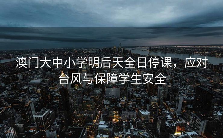 澳门大中小学明后天全日停课，应对台风与保障学生安全