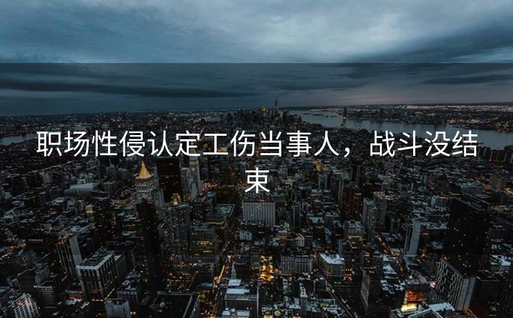 职场性侵认定工伤当事人，战斗没结束