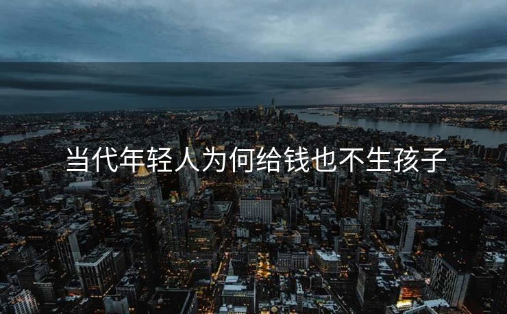 当代年轻人为何给钱也不生孩子