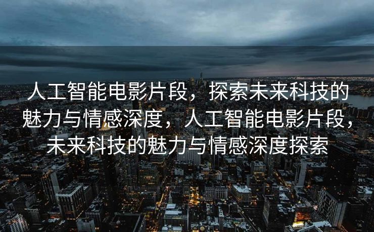 人工智能电影片段，探索未来科技的魅力与情感深度，人工智能电影片段，未来科技的魅力与情感深度探索