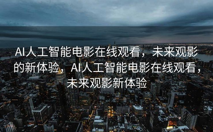AI人工智能电影在线观看，未来观影的新体验，AI人工智能电影在线观看，未来观影新体验