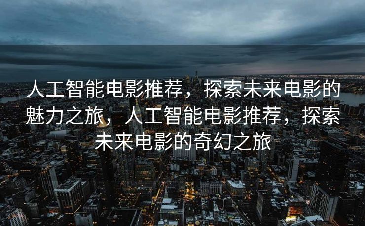 人工智能电影推荐，探索未来电影的魅力之旅，人工智能电影推荐，探索未来电影的奇幻之旅