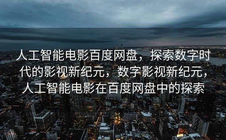 人工智能电影百度网盘，探索数字时代的影视新纪元，数字影视新纪元，人工智能电影在百度网盘中的探索