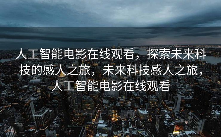 人工智能电影在线观看，探索未来科技的感人之旅，未来科技感人之旅，人工智能电影在线观看