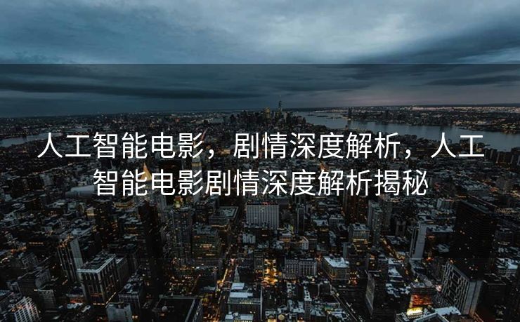 人工智能电影，剧情深度解析，人工智能电影剧情深度解析揭秘