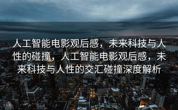 人工智能电影观后感，未来科技与人性的碰撞，人工智能电影观后感，未来科技与人性的交汇碰撞深度解析