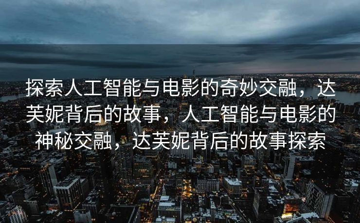 探索人工智能与电影的奇妙交融，达芙妮背后的故事，人工智能与电影的神秘交融，达芙妮背后的故事探索