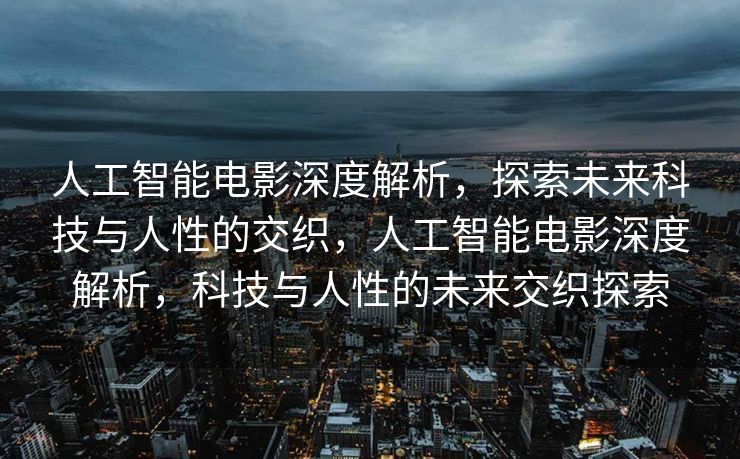 人工智能电影深度解析，探索未来科技与人性的交织，人工智能电影深度解析，科技与人性的未来交织探索