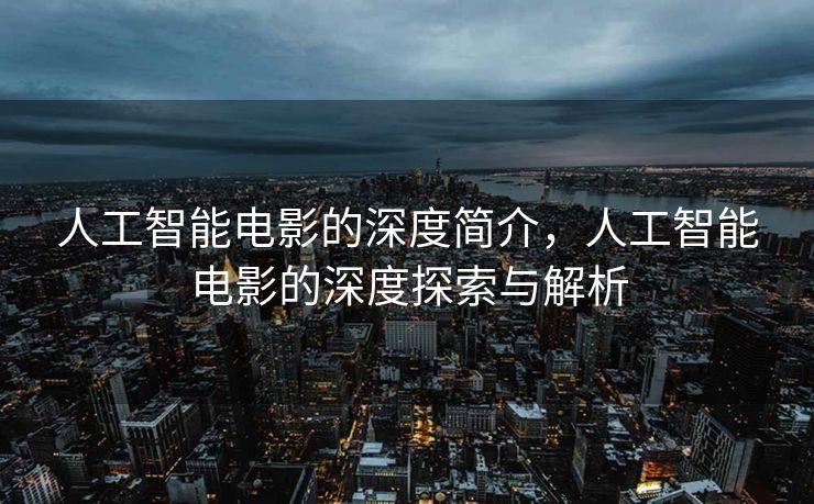 人工智能电影的深度简介，人工智能电影的深度探索与解析