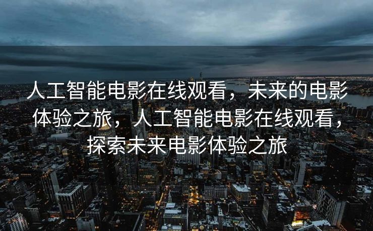 人工智能电影在线观看，未来的电影体验之旅，人工智能电影在线观看，探索未来电影体验之旅