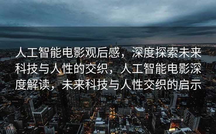 人工智能电影观后感，深度探索未来科技与人性的交织，人工智能电影深度解读，未来科技与人性交织的启示
