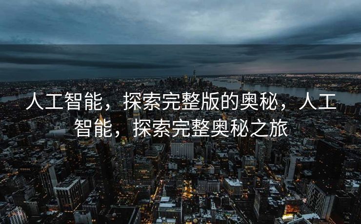 人工智能，探索完整版的奥秘，人工智能，探索完整奥秘之旅
