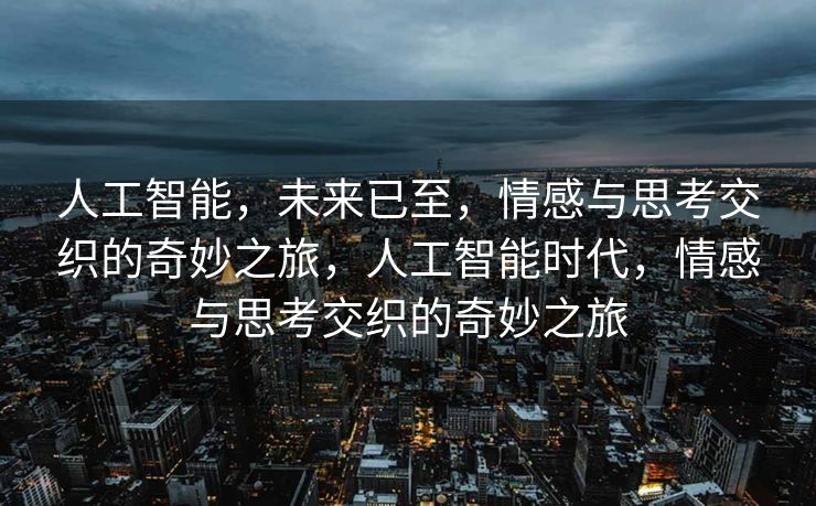 人工智能，未来已至，情感与思考交织的奇妙之旅，人工智能时代，情感与思考交织的奇妙之旅