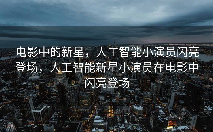 电影中的新星，人工智能小演员闪亮登场，人工智能新星小演员在电影中闪亮登场