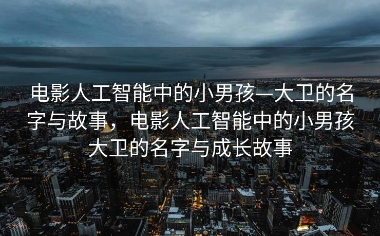 电影人工智能中的小男孩—大卫的名字与故事，电影人工智能中的小男孩大卫的名字与成长故事