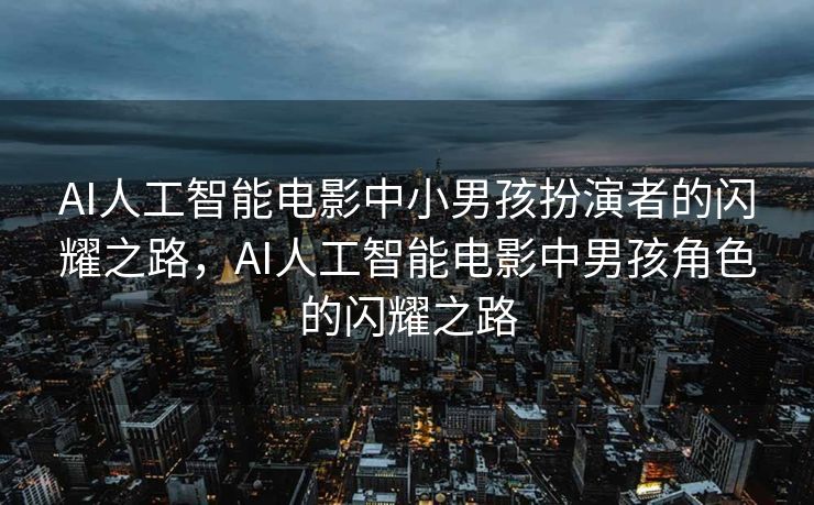 AI人工智能电影中小男孩扮演者的闪耀之路，AI人工智能电影中男孩角色的闪耀之路