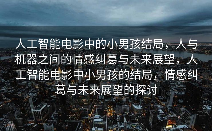 人工智能电影中的小男孩结局，人与机器之间的情感纠葛与未来展望，人工智能电影中小男孩的结局，情感纠葛与未来展望的探讨