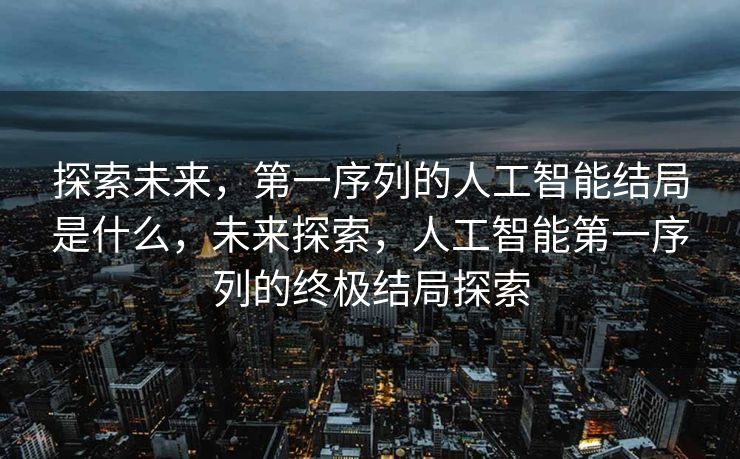 探索未来，第一序列的人工智能结局是什么，未来探索，人工智能第一序列的终极结局探索