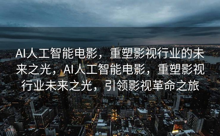 AI人工智能电影，重塑影视行业的未来之光，AI人工智能电影，重塑影视行业未来之光，引领影视革命之旅