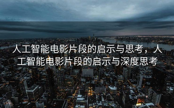 人工智能电影片段的启示与思考，人工智能电影片段的启示与深度思考