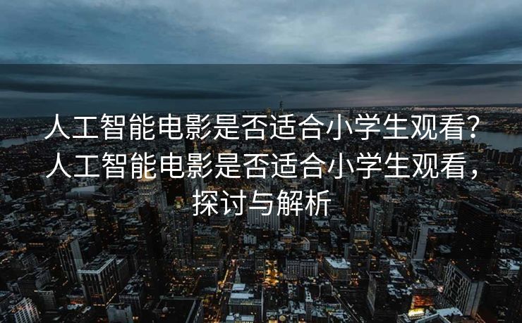 人工智能电影是否适合小学生观看？人工智能电影是否适合小学生观看，探讨与解析