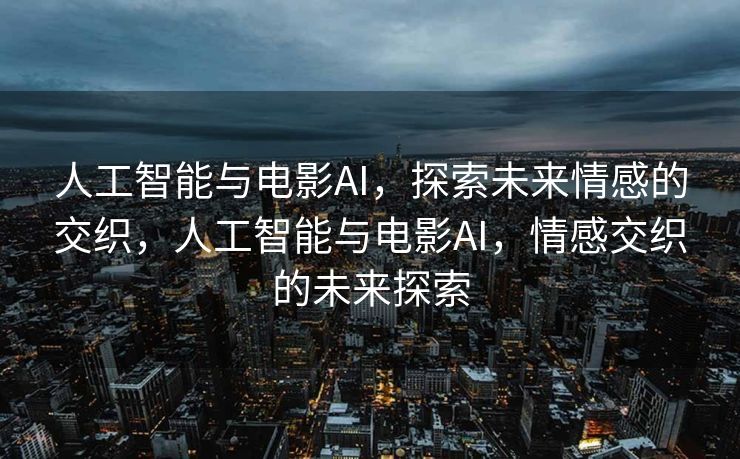 人工智能与电影AI，探索未来情感的交织，人工智能与电影AI，情感交织的未来探索