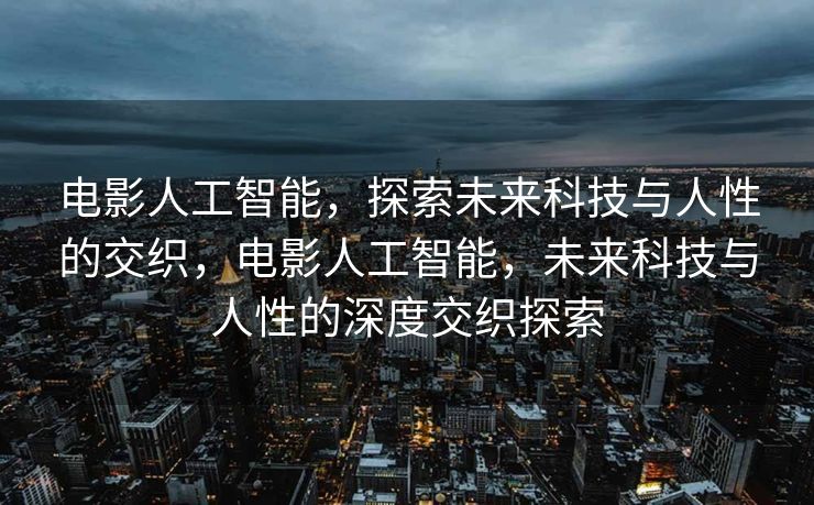 电影人工智能，探索未来科技与人性的交织，电影人工智能，未来科技与人性的深度交织探索