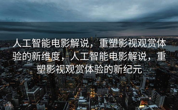 人工智能电影解说，重塑影视观赏体验的新维度，人工智能电影解说，重塑影视观赏体验的新纪元