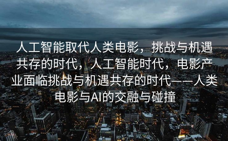 人工智能取代人类电影，挑战与机遇共存的时代，人工智能时代，电影产业面临挑战与机遇共存的时代——人类电影与AI的交融与碰撞
