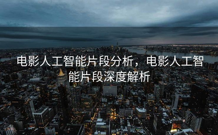 电影人工智能片段分析，电影人工智能片段深度解析
