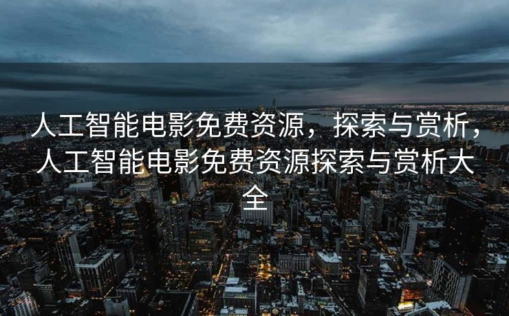 人工智能电影免费资源，探索与赏析，人工智能电影免费资源探索与赏析大全