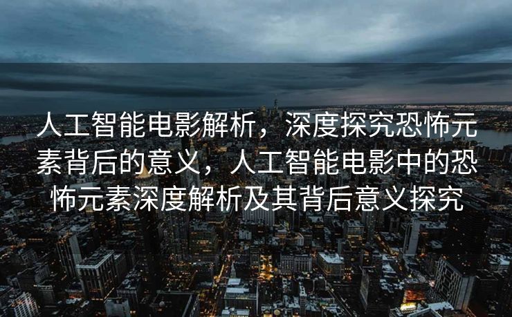 人工智能电影解析，深度探究恐怖元素背后的意义，人工智能电影中的恐怖元素深度解析及其背后意义探究